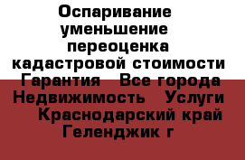 Оспаривание (уменьшение) переоценка кадастровой стоимости. Гарантия - Все города Недвижимость » Услуги   . Краснодарский край,Геленджик г.